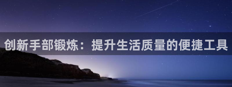 球客岛官方正版app集团官网首页：创新手部锻炼：提升生活质量