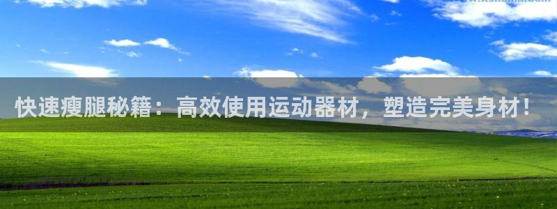 球客岛官网下载官方客服电话：快速瘦腿秘籍：高效使用运动器材，