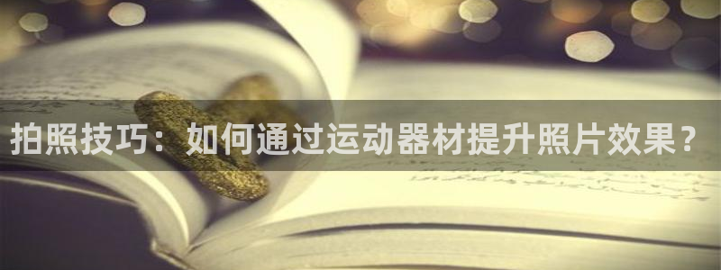 球客岛官网下载平台注册要钱吗是真的吗：拍照技巧：如何通过运动