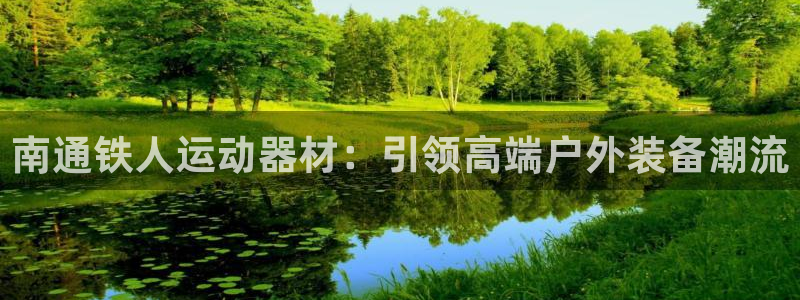 球客岛官网下载娱乐：南通铁人运动器材：引领高端户外装备潮流