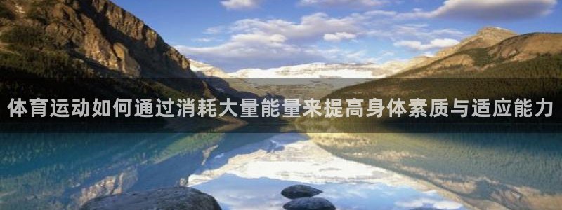 哈哈体育：体育运动如何通过消耗大量能量来提高身体素质与适应能力